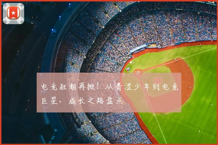 电竞狂潮再掀！从青涩少年到电竞巨星，成长之路盘点