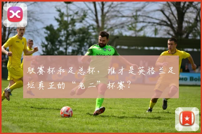 联赛杯和足总杯,谁才是英格兰足坛真正的“老二”杯赛?