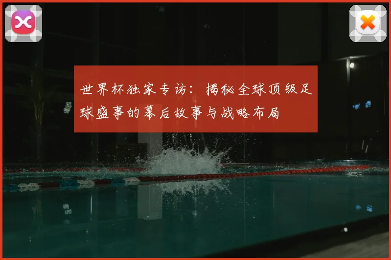 世界杯独家专访：揭秘全球顶级足球盛事的幕后故事与战略布局