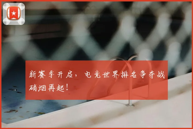 新赛季开启，电竞世界排名争夺战硝烟再起！