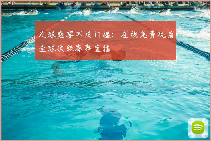 足球盛宴不设门槛：在线免费观看全球顶级赛事直播