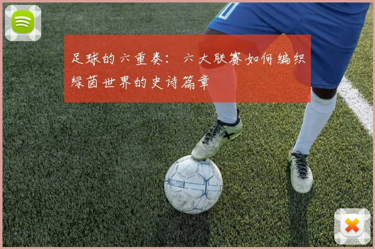足球的六重奏：六大联赛如何编织绿茵世界的史诗篇章