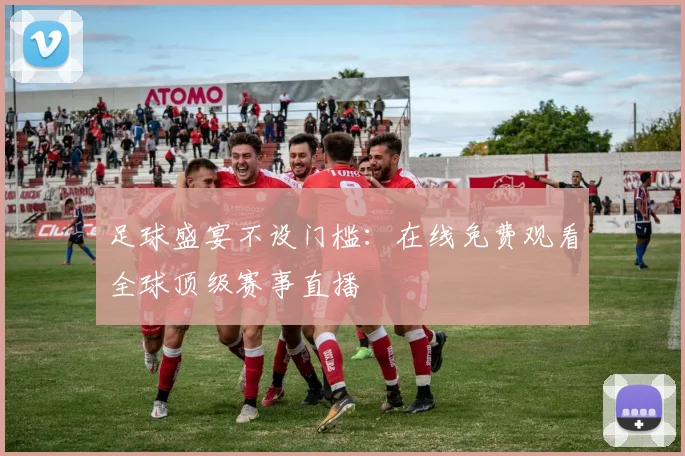 足球盛宴不设门槛:在线免费观看全球顶级赛事直播