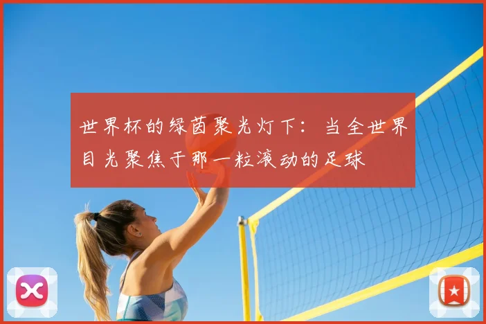 世界杯的绿茵聚光灯下：当全世界目光聚焦于那一粒滚动的足球