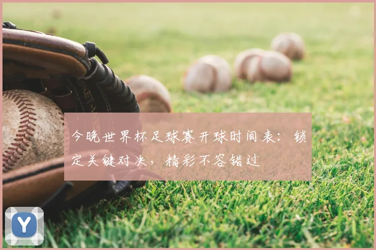 今晚世界杯足球赛开球时间表：锁定关键对决，精彩不容错过