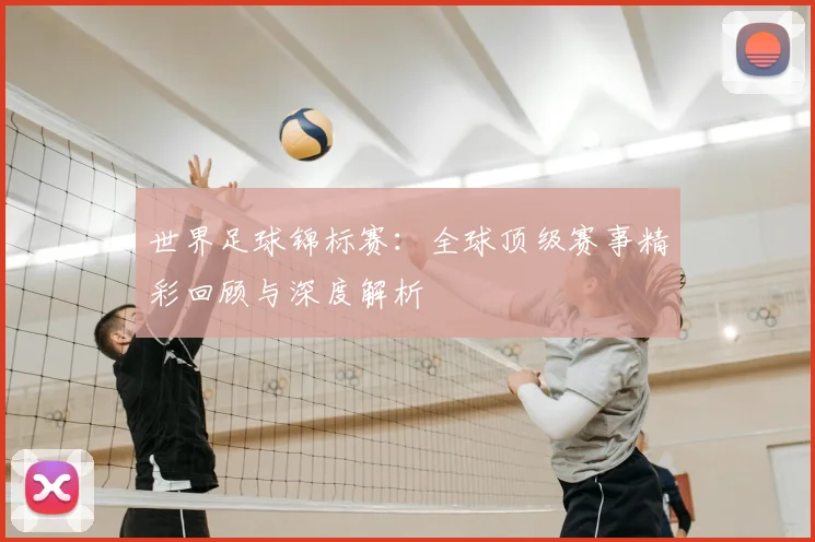 世界足球锦标赛:全球顶级赛事精彩回顾与深度解析