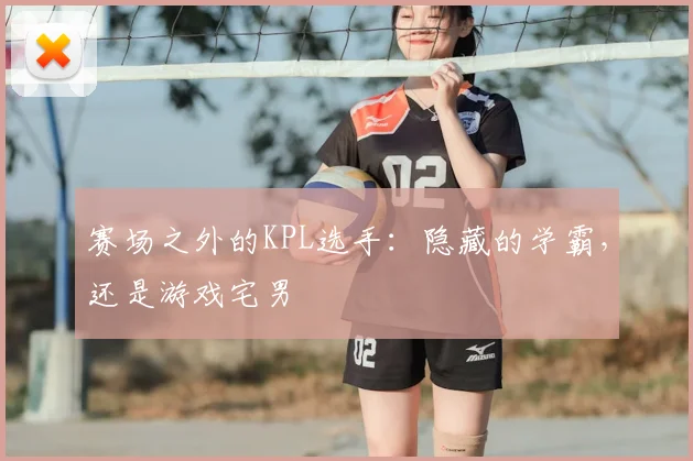 赛场之外的KPL选手：隐藏的学霸，还是游戏宅男