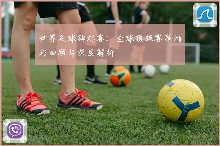 世界足球锦标赛：全球顶级赛事精彩回顾与深度解析