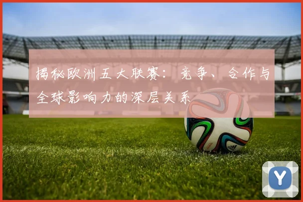 揭秘欧洲五大联赛:竞争、合作与全球影响力的深层关系