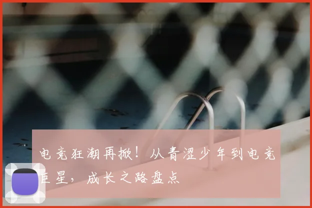 电竞狂潮再掀！从青涩少年到电竞巨星，成长之路盘点