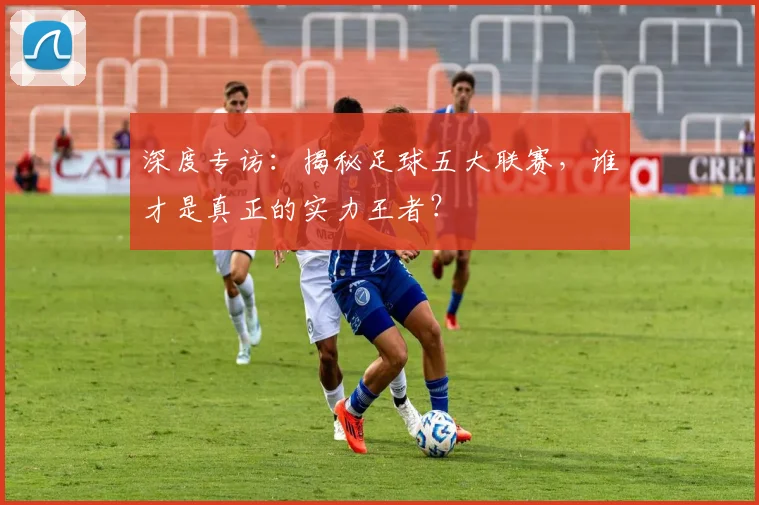 深度专访：揭秘足球五大联赛，谁才是真正的实力王者？