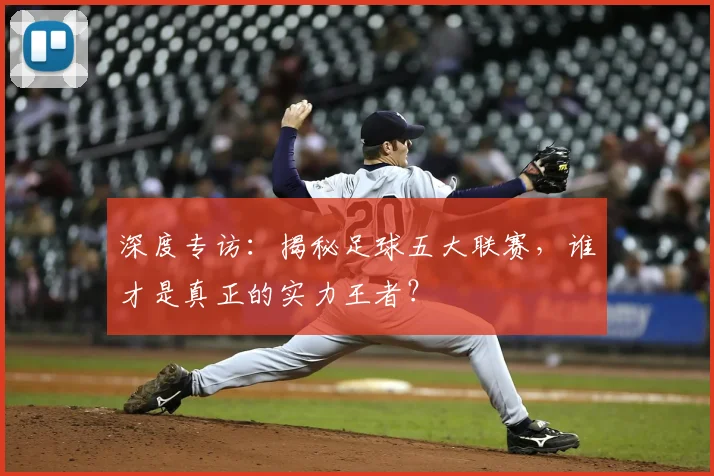 深度专访：揭秘足球五大联赛，谁才是真正的实力王者？