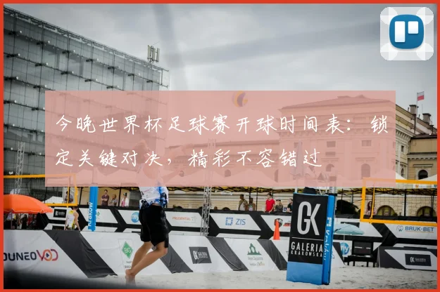 今晚世界杯足球赛开球时间表：锁定关键对决，精彩不容错过