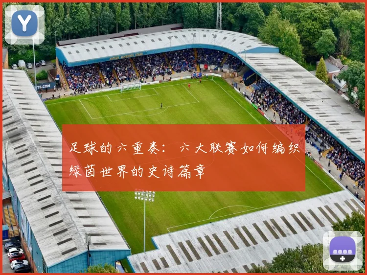 足球的六重奏：六大联赛如何编织绿茵世界的史诗篇章