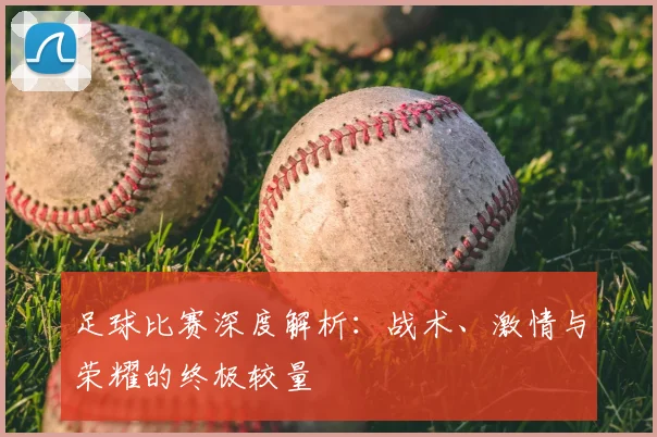 足球比赛深度解析：战术、激情与荣耀的终极较量