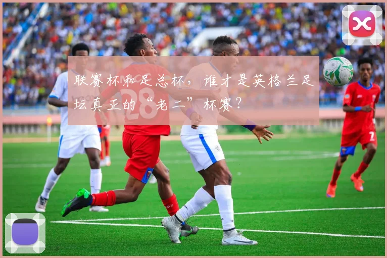 联赛杯和足总杯,谁才是英格兰足坛真正的“老二”杯赛?