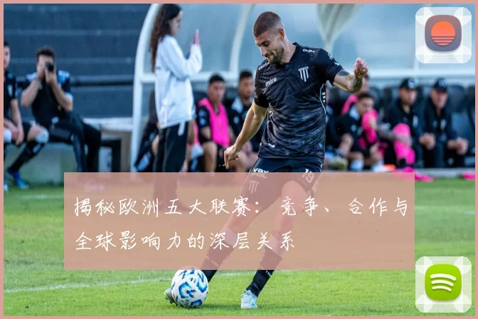 揭秘欧洲五大联赛:竞争、合作与全球影响力的深层关系